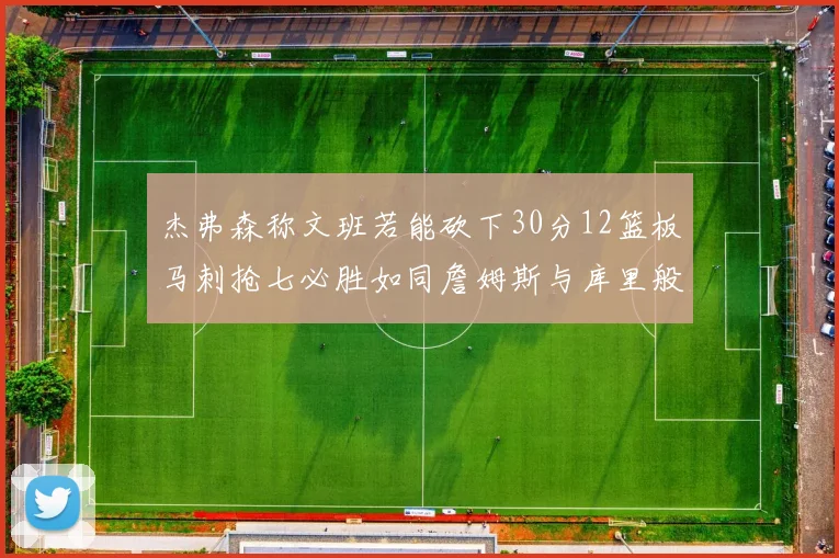 杰弗森称文班若能砍下30分12篮板马刺抢七必胜如同詹姆斯与库里般出色