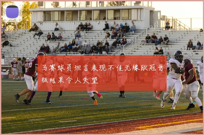 马赛球员坦言表现不佳无缘欧冠晋级结果令人失望