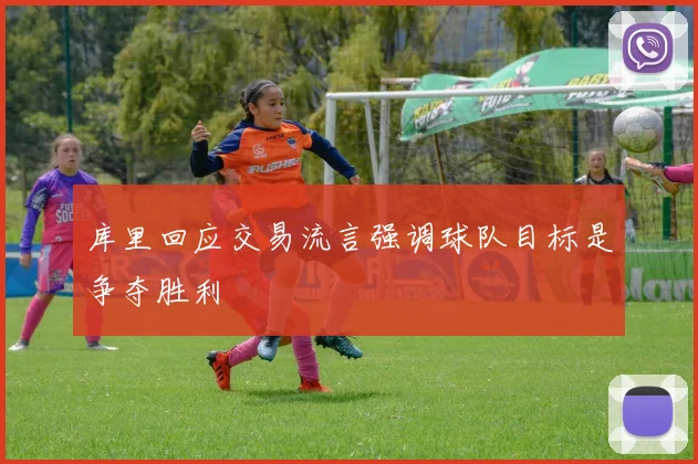 库里回应交易流言强调球队目标是争夺胜利