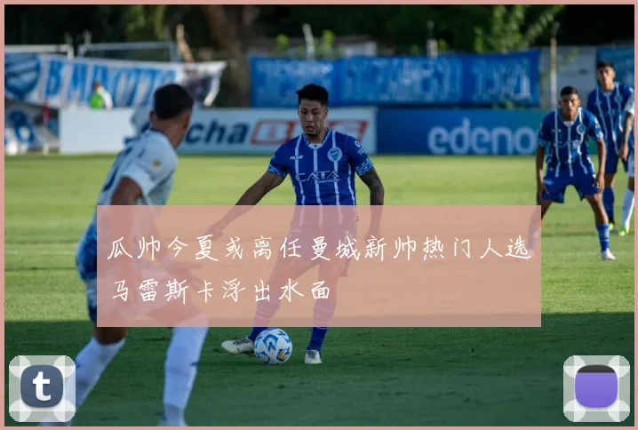 瓜帅今夏或离任曼城新帅热门人选马雷斯卡浮出水面