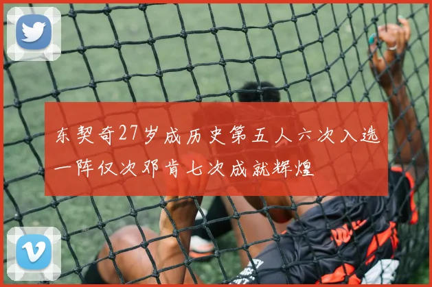 东契奇27岁成历史第五人六次入选一阵仅次邓肯七次成就辉煌