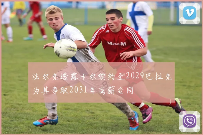 法尔克透露卡尔续约至2029巴拉克为其争取2031年高薪合同