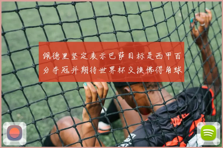 佩德里坚定表示巴萨目标是西甲百分夺冠并期待世界杯交换佛得角球衣